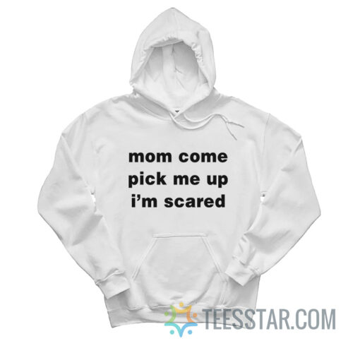 Mom Come Pick Me Up I'm Scared Hoodie