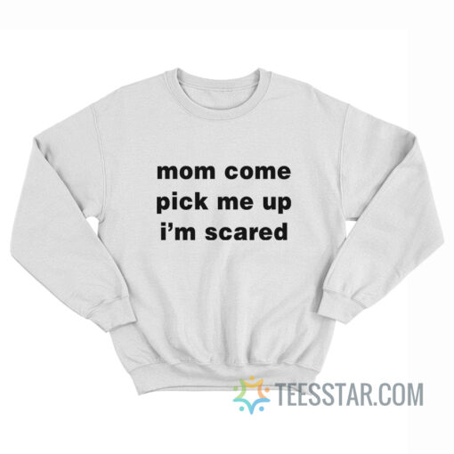 Mom Come Pick Me Up I'm Scared Sweatshirt