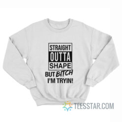 Straight Outta Shape But Bitch I'm Trying Sweatshirt