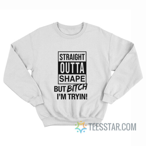 Straight Outta Shape But Bitch I'm Trying Sweatshirt