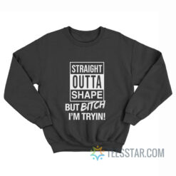 Straight Outta Shape But Bitch I'm Trying Sweatshirt