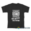 Straight Outta Shape But Bitch I'm Trying T-Shirt