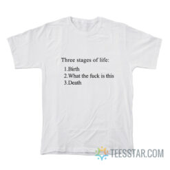 Three Stages Of Life Birth What The Fuck Is This Death T-Shirt