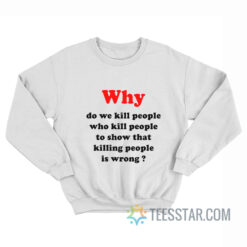 Why Do We Kill People Who Kill People To Show That Killing People Is Wrong Sweatshirt