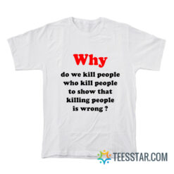 Why Do We Kill People Who Kill People To Show That Killing People Is Wrong T-Shirt