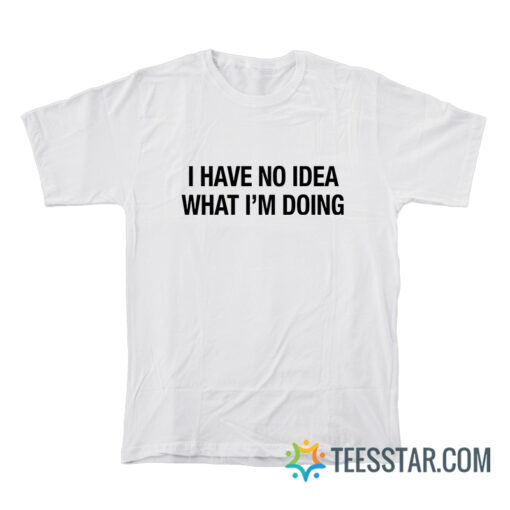 I Have No Idea What I'm Doing T-Shirt