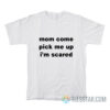 Mom Come Pick Me Up I'm Scared T-Shirt