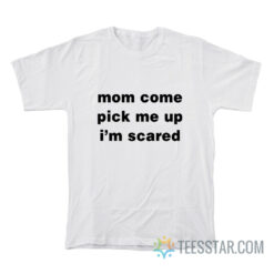 Mom Come Pick Me Up I'm Scared T-Shirt