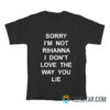 Sorry I'm Not Rihanna I Don't Love The Way You Lie T-Shirt