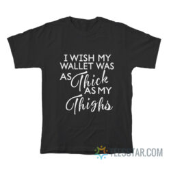 I Wish My Wallet Was As Thick As My Thighs T-Shirt