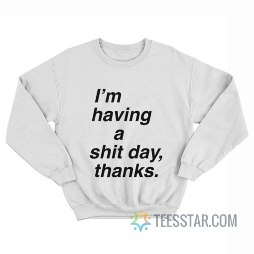 I'm Having A Shit Day Thanks Sweatshirt