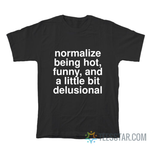 Normalize Being Hot Funny And A Little Bit Delusional T-Shirt