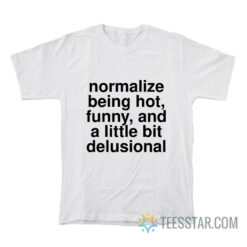 Normalize Being Hot Funny And A Little Bit Delusional T-Shirt