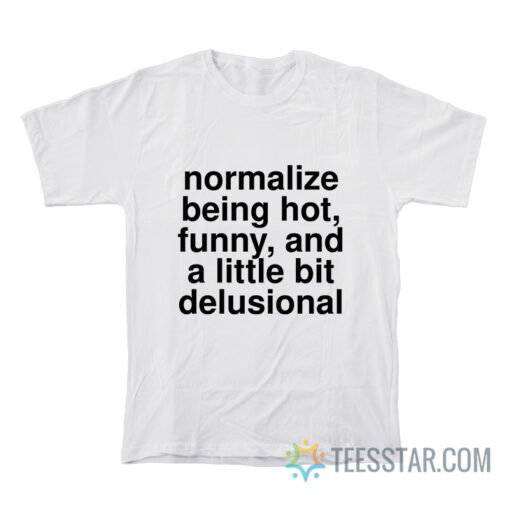 Normalize Being Hot Funny And A Little Bit Delusional T-Shirt