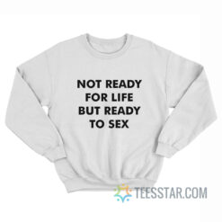 Not Ready For Life But Ready To Sex Sweatshirt