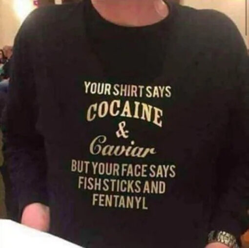 Your Shirt Says Cocaine And Caviar But Your Face Says Fishsticks And Fentanyl Sweatshirt