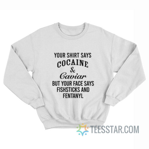 Your Shirt Says Cocaine And Caviar But Your Face Says Fishsticks And Fentanyl Sweatshirt