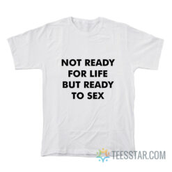 Not Ready For Life But Ready To Sex T-Shirt