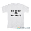 Be Good Or Be Gone T-Shirt