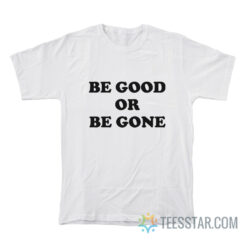 Be Good Or Be Gone T-Shirt