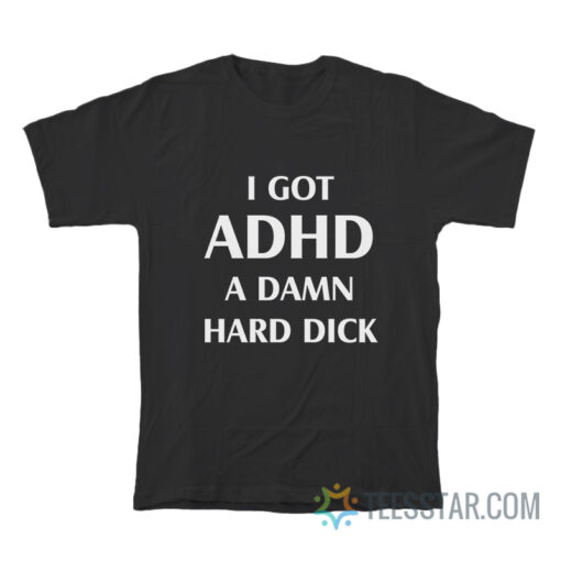 I Got ADHD A Damn Hard Dick T-Shirt