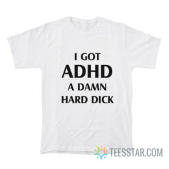 I Got ADHD A Damn Hard Dick T-Shirt