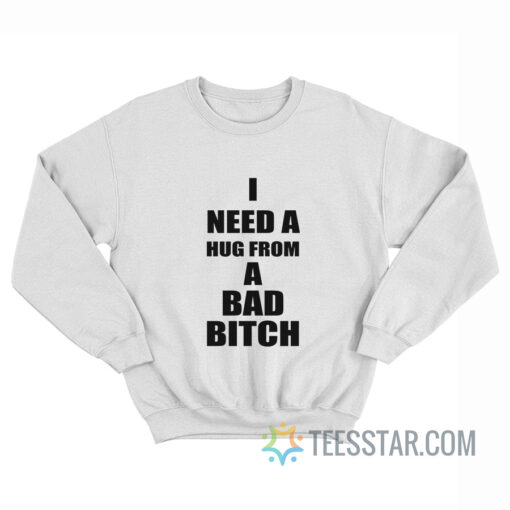 I Need A Hug From A Bad Bitch Sweatshirt