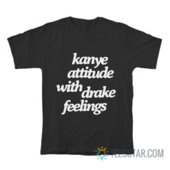 Kanye Attitude With Drake Feelings T-Shirt