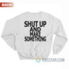 Shut Up And Make Something Sweatshirt