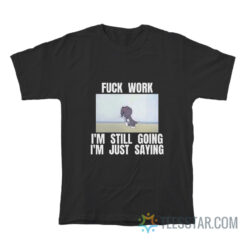 Fuck Work I'm Still Going I'm Just Saying T-Shirt