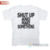 Shut Up And Make Something T-Shirt