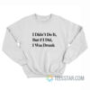 I Didn’t Do It But If I Did I Was Drunk Sweatshirt