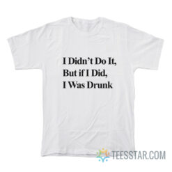 I Didn’t Do It But If I Did I Was Drunk T-Shirt