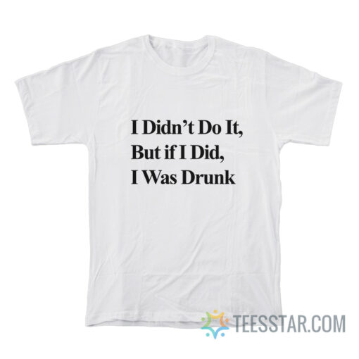 I Didn’t Do It But If I Did I Was Drunk T-Shirt