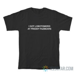 I Got Lobotomized At Freddy Fazbears T-Shirt