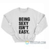 Being Sexy Isn't Easy Sweatshirt