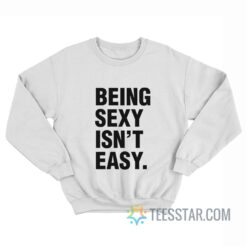 Being Sexy Isn't Easy Sweatshirt