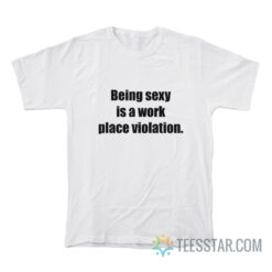 Being Sexy Is A Work Place Violation T-Shirt