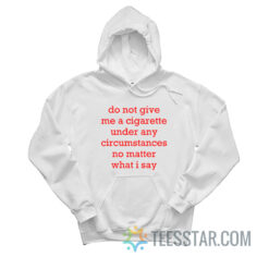 Do Not Give Me A Cigarette Under Any Circumstances No Matter What I Say Hoodie