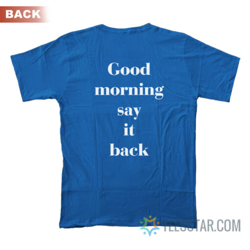 Good Morning Say It Back T-Shirt