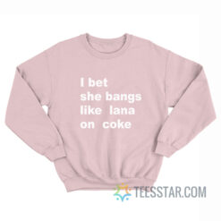 I Bet She Bangs Like Lana On Coke Sweatshirt