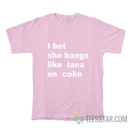 I Bet She Bangs Like Lana On Coke T-Shirt