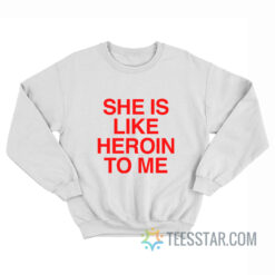 She Is Like Heroin To Me Sweatshirt