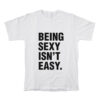 Being Sexy Isn't Easy T-Shirt