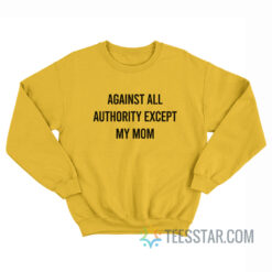 Against All Authority Except My Mom Sweatshirt