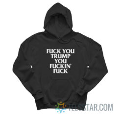 Fuck You Trump You Fuckin’ Fuck Hoodie