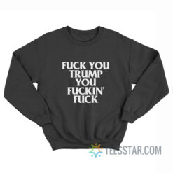 Fuck You Trump You Fuckin’ Fuck Sweatshirt