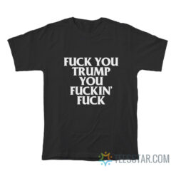 Fuck You Trump You Fuckin’ Fuck T-Shirt