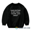 Gaslighting Is Not Real You're Just Crazy Sweatshirt