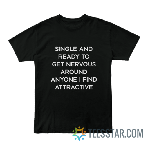 Single And Ready To Get Nervous Around Anyone I Find Attractive T-Shirt